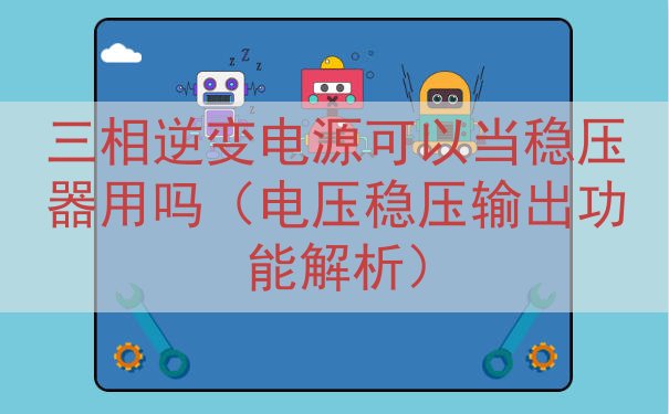 三相逆变电源可以当稳压器用吗（电压稳压输出功能解析）