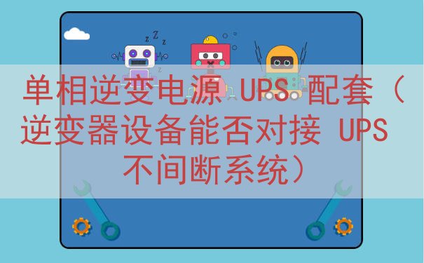 单相逆变电源 UPS 配套（逆变器设备能否对接 UPS 不间...