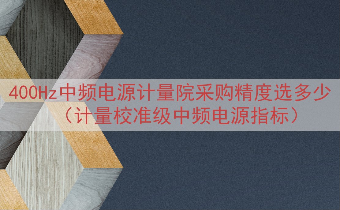 400Hz中频电源计量院采购精度选多少（计量校准级中频电源指...