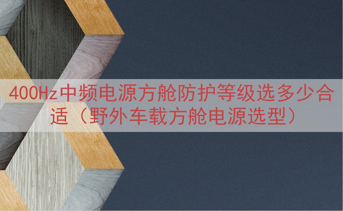 400Hz中频电源方舱防护等级选多少合适（野外车载方舱电源选...