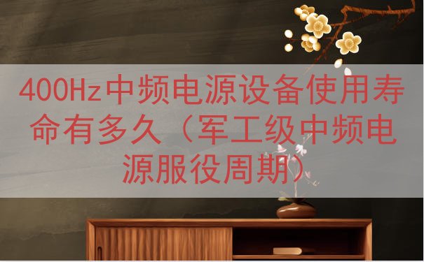 400Hz中频电源设备使用寿命有多久（军工级中频电源服役周期...