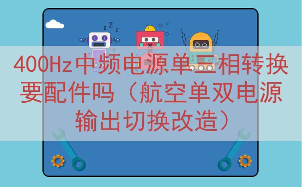 400Hz中频电源单三相转换要配件吗（航空单双电源输出切换改...