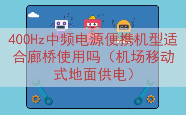 400Hz中频电源便携机型适合廊桥使用吗（机场移动式地面供电...
