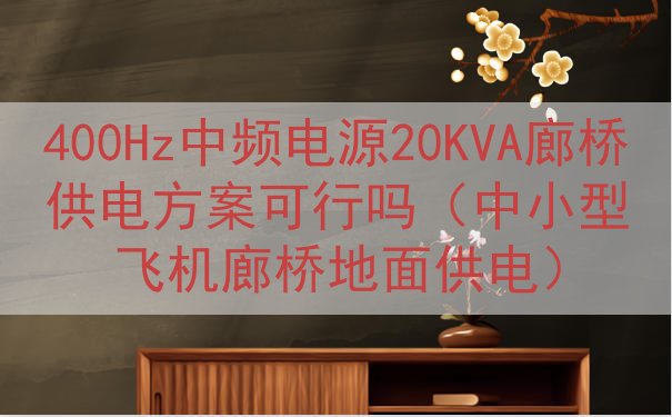 400Hz中频电源20KVA廊桥供电方案可行吗（中小型飞机廊...