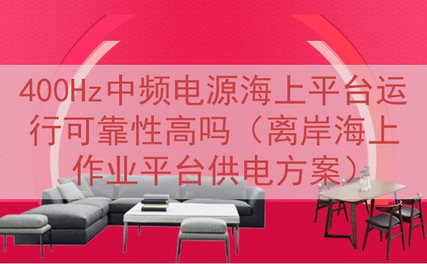 400Hz中频电源海上平台运行可靠性高吗（离岸海上作业平台供...