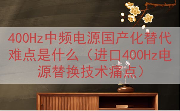 400Hz中频电源国产化替代难点是什么（进口400Hz电源替...