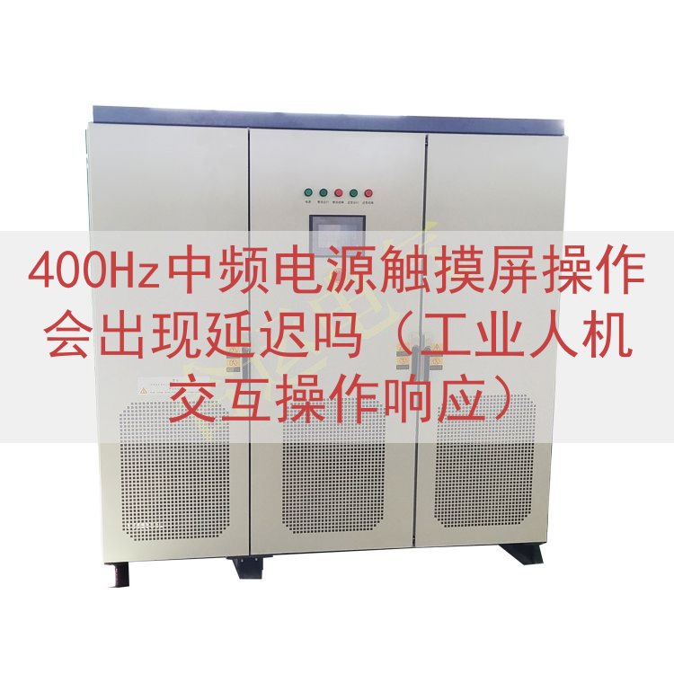 400Hz中频电源触摸屏操作会出现延迟吗（工业人机交互操作响...