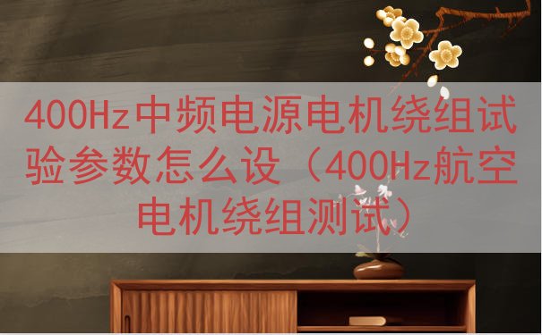 400Hz中频电源电机绕组试验参数怎么设（400Hz航空电机...