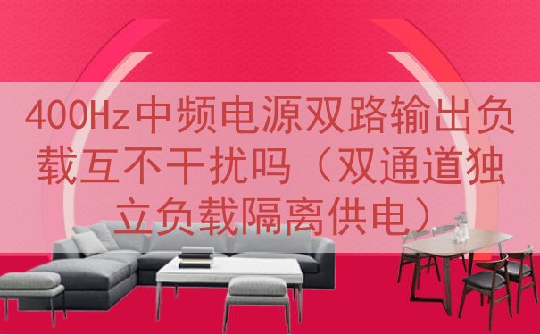 400Hz中频电源双路输出负载互不干扰吗（双通道独立负载隔离...