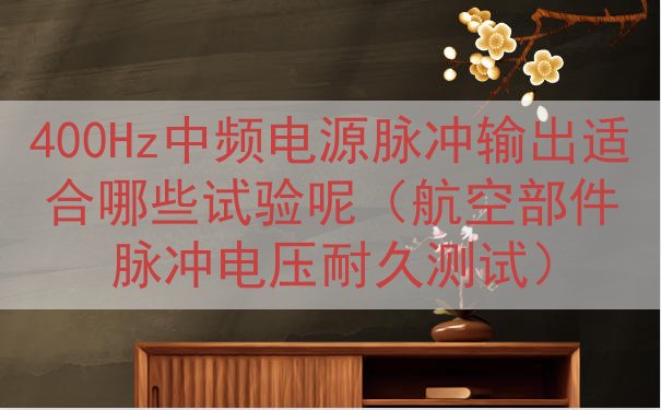 400Hz中频电源脉冲输出适合哪些试验呢（航空部件脉冲电压耐...