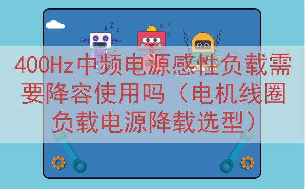 400Hz中频电源感性负载需要降容使用吗（电机线圈负载电源降...