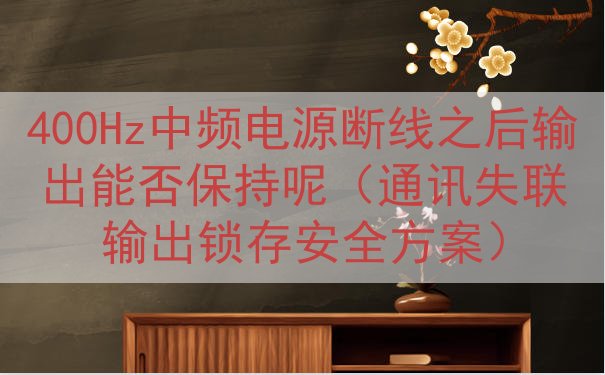 400Hz中频电源断线之后输出能否保持呢（通讯失联输出锁存安...