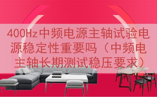 400Hz中频电源主轴试验电源稳定性重要吗（中频电主轴长期测...
