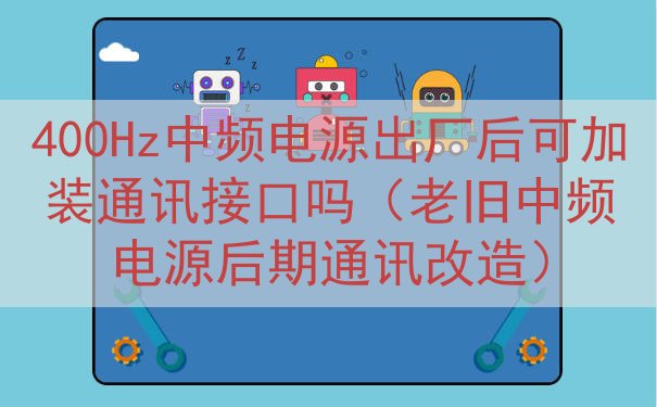 400Hz中频电源出厂后可加装通讯接口吗（老旧中频电源后期通...