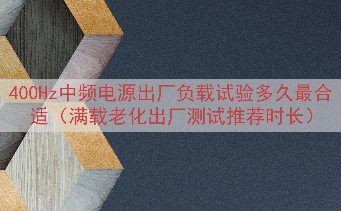 400Hz中频电源出厂负载试验多久最合适（满载老化出厂测试推...