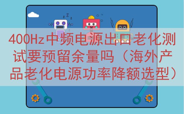 400Hz中频电源出口老化测试要预留余量吗（海外产品老化电源...