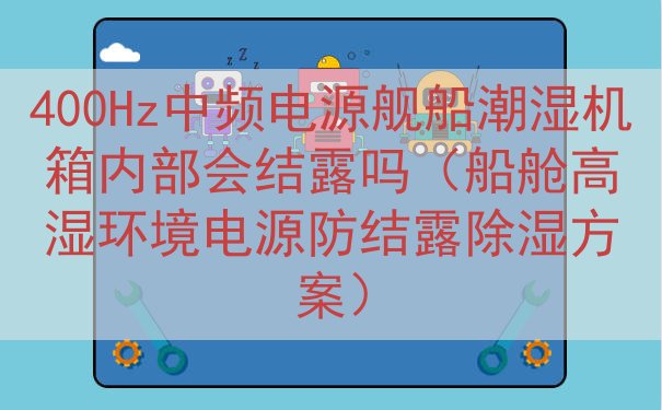400Hz中频电源舰船潮湿机箱内部会结露吗（船舱高湿环境电源...