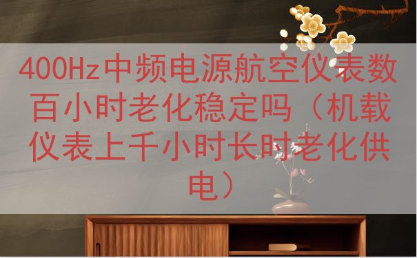 400Hz中频电源航空仪表数百小时老化稳定吗（机载仪表上千小...