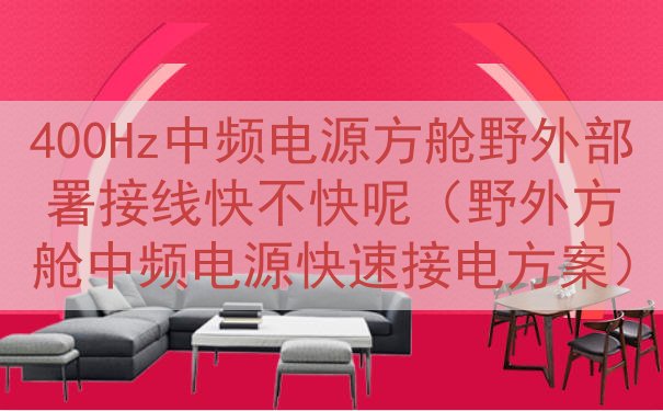 400Hz中频电源方舱野外部署接线快不快呢（野外方舱中频电源...