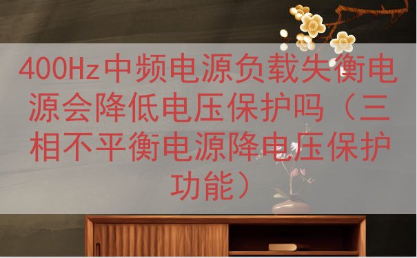 400Hz中频电源负载失衡电源会降低电压保护吗（三相不平衡电...
