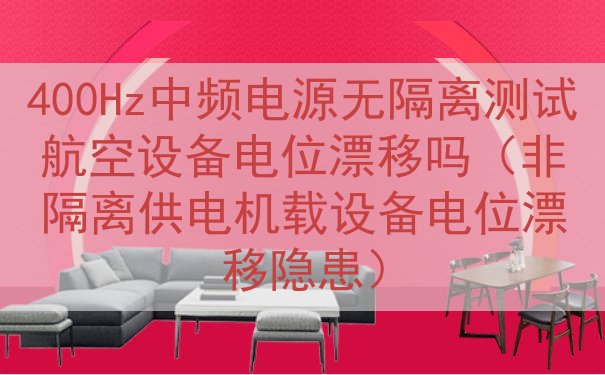 400Hz中频电源无隔离测试航空设备电位漂移吗（非隔离供电机...