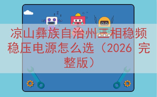 凉山彝族自治州三相稳频稳压电源怎么选（2026 完整版）