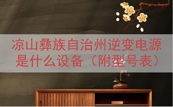 凉山彝族自治州逆变电源是什么设备（附型号表）