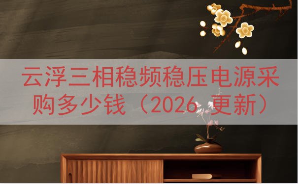 云浮三相稳频稳压电源采购多少钱（2026 更新）