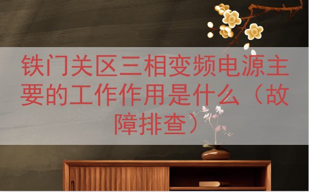 铁门关区三相变频电源主要的工作作用是什么（故障排查）