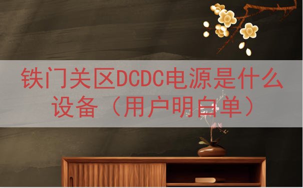 铁门关区DCDC电源是什么设备（用户明白单）