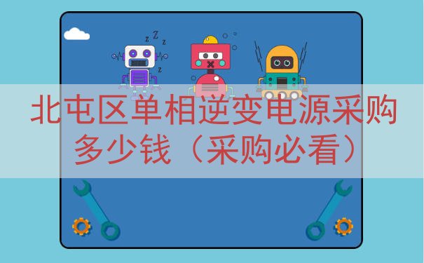 北屯区单相逆变电源采购多少钱（采购必看）