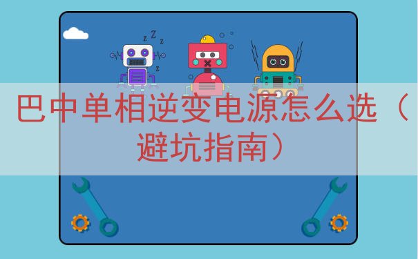 巴中单相逆变电源怎么选（避坑指南）