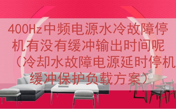 400Hz中频电源水冷故障停机有没有缓冲输出时间呢（冷却水故...