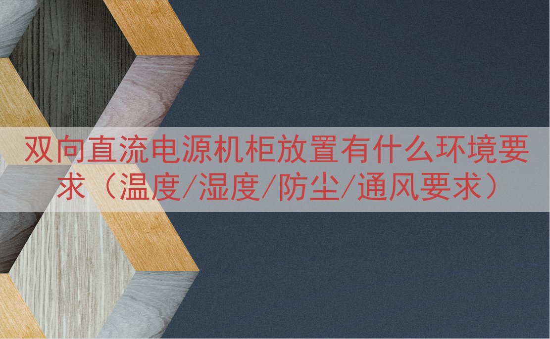 双向直流电源机柜放置有什么环境要求（温度/湿度/防尘/通风要...