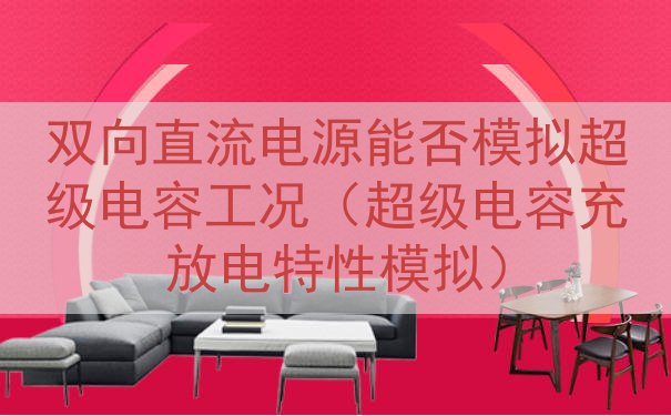 双向直流电源能否模拟超级电容工况（超级电容充放电特性模拟）