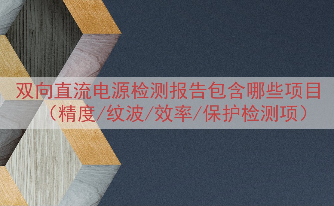 双向直流电源检测报告包含哪些项目（精度/纹波/效率/保护检测...