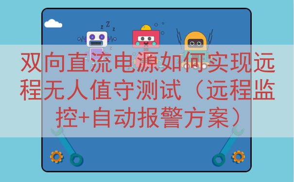 双向直流电源如何实现远程无人值守测试（远程监控+自动报警方案...