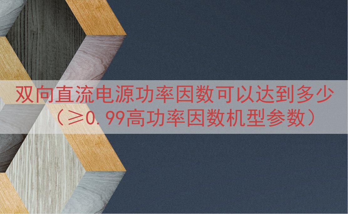 双向直流电源功率因数可以达到多少（≥0.99高功率因数机型参...