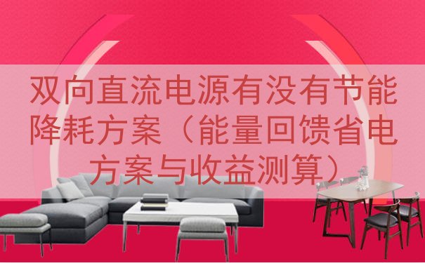 双向直流电源有没有节能降耗方案（能量回馈省电方案与收益测算）