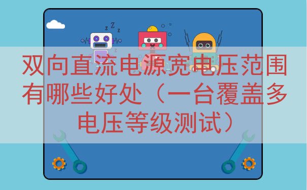双向直流电源宽电压范围有哪些好处（一台覆盖多电压等级测试）