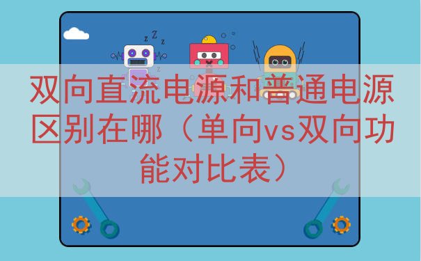 双向直流电源和普通电源区别在哪（单向vs双向功能对比表）