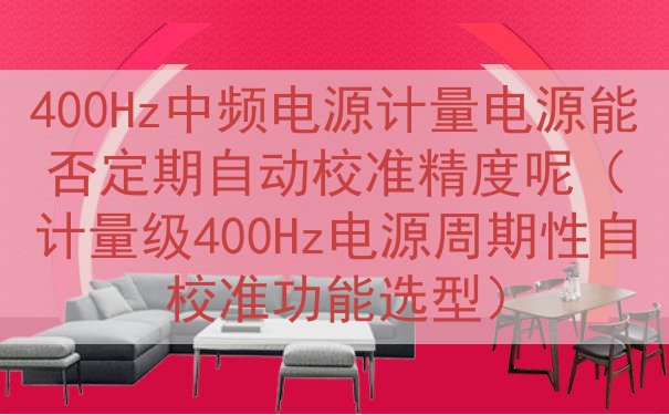 400Hz中频电源计量电源能否定期自动校准精度呢（计量级40...