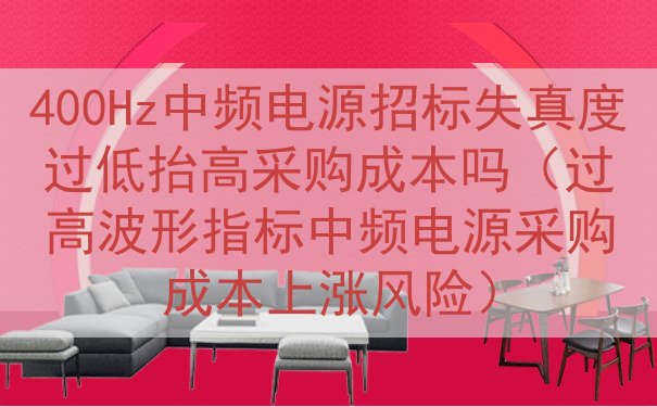 400Hz中频电源招标失真度过低抬高采购成本吗（过高波形指标...