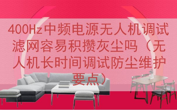 400Hz中频电源无人机调试滤网容易积攒灰尘吗（无人机长时间...