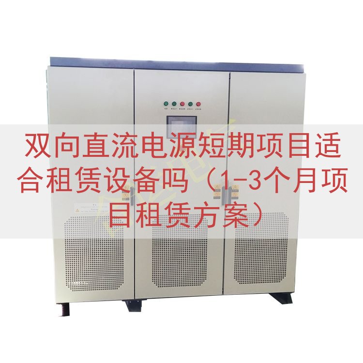 双向直流电源短期项目适合租赁设备吗（1-3个月项目租赁方案）