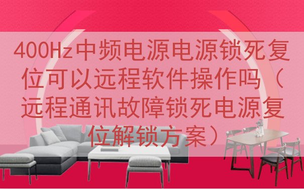 400Hz中频电源电源锁死复位可以远程软件操作吗（远程通讯故...