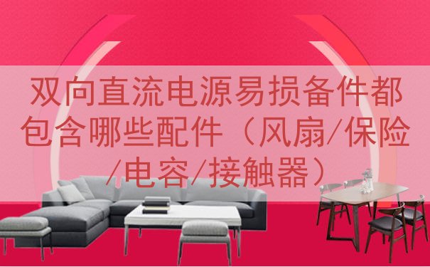 双向直流电源易损备件都包含哪些配件（风扇/保险/电容/接触器...